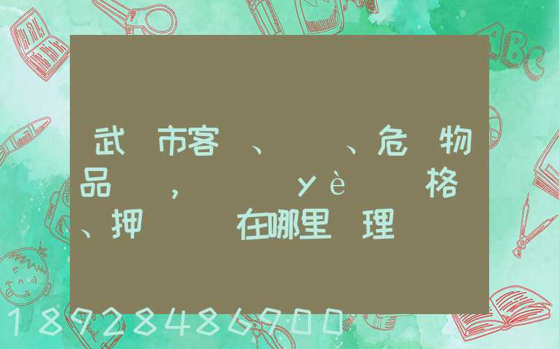 武漢市客、貨、危險物品運輸,從業(yè)資格證、押運員證在哪里辦理